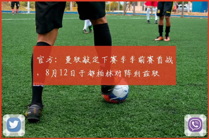 官方：曼联敲定下赛季季前赛首战，8月12日于都柏林对阵利兹联