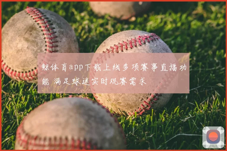 鲸体育app下载上线多项赛事直播功能 满足球迷实时观赛需求