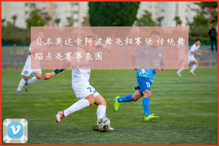 日本奥运会阿波舞亮相赛场 传统舞蹈点亮赛事氛围