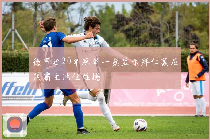 德甲近20年冠军一览显示拜仁慕尼黑霸主地位难撼