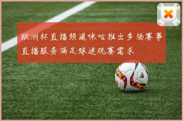 欧洲杯直播频道咪咕推出多场赛事直播服务满足球迷观赛需求