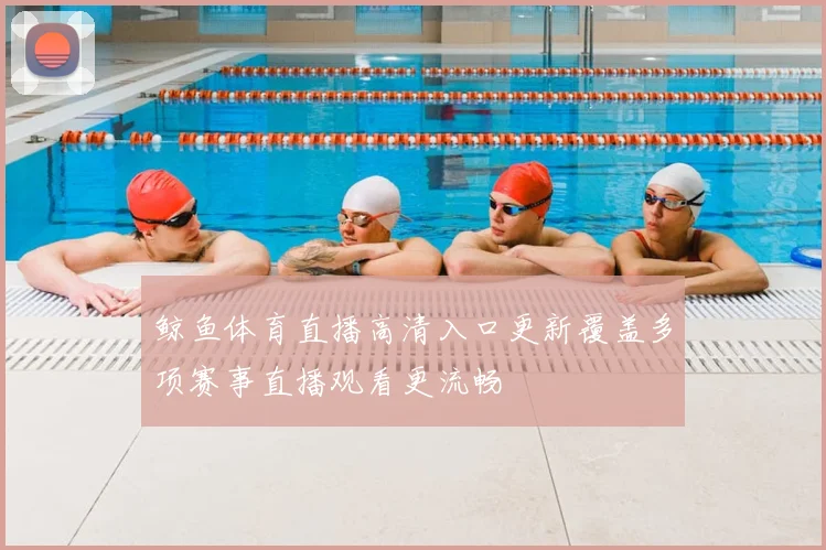 鲸鱼体育直播高清入口更新覆盖多项赛事直播观看更流畅