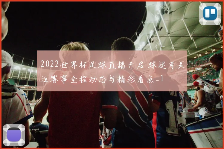 2022世界杯足球直播开启 球迷可关注赛事全程动态与精彩看点_1