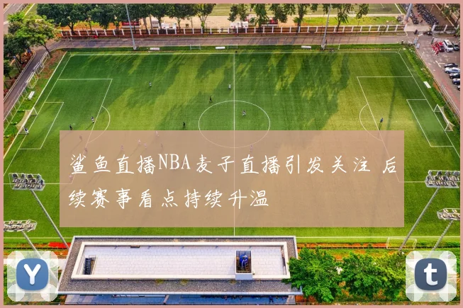 鲨鱼直播NBA麦子直播引发关注 后续赛事看点持续升温
