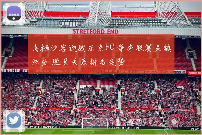 鸟栖沙岩迎战东京FC 争夺联赛关键积分 胜负关系排名走势