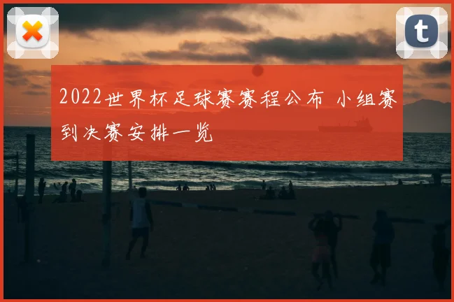 2022世界杯足球赛赛程公布 小组赛到决赛安排一览