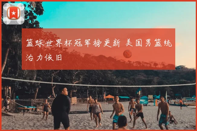 篮球世界杯冠军榜更新 美国男篮统治力依旧
