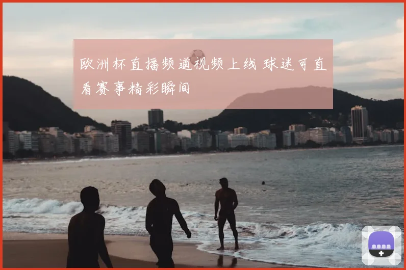 欧洲杯直播频道视频上线 球迷可直看赛事精彩瞬间