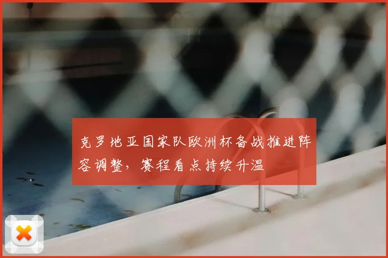 克罗地亚国家队欧洲杯备战推进阵容调整,赛程看点持续升温