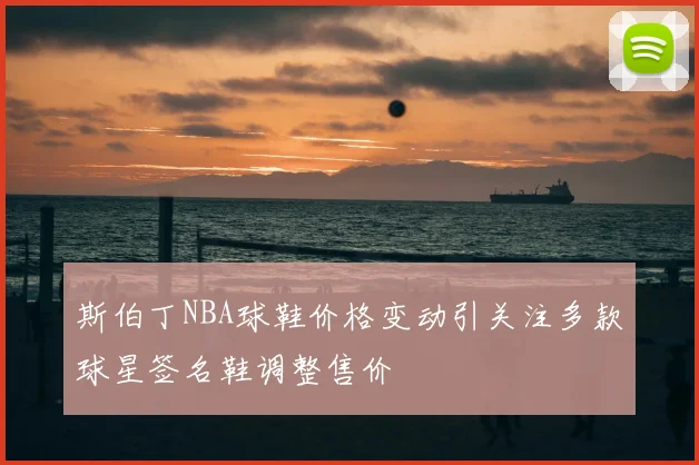 斯伯丁NBA球鞋价格变动引关注多款球星签名鞋调整售价