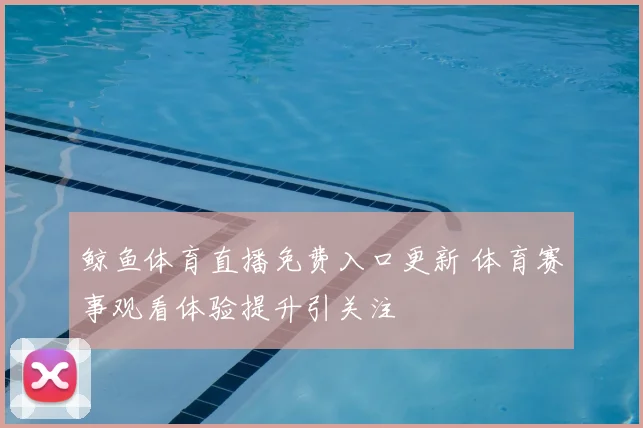 鲸鱼体育直播免费入口更新 体育赛事观看体验提升引关注