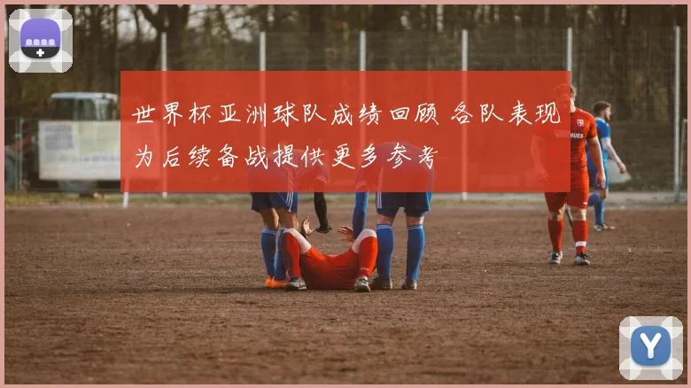 世界杯亚洲球队成绩回顾 各队表现为后续备战提供更多参考