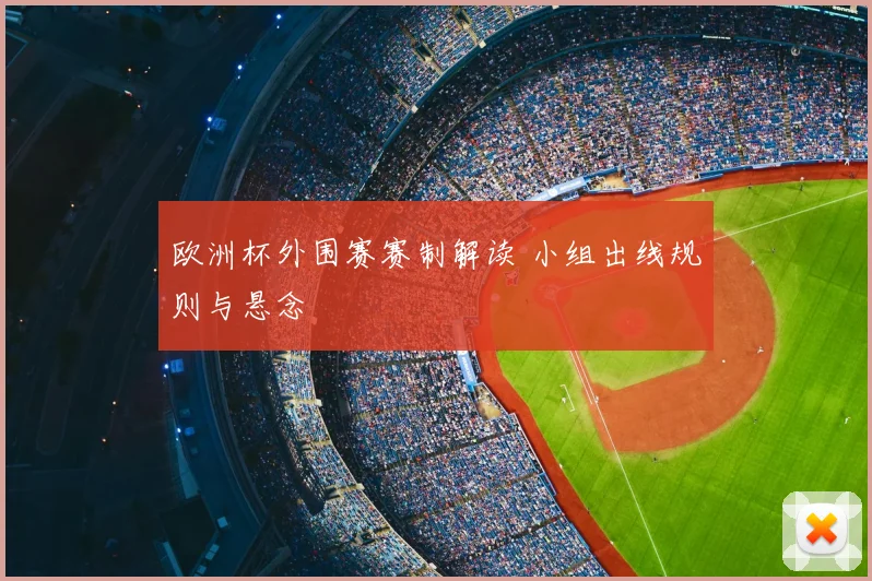 欧洲杯外围赛赛制解读 小组出线规则与悬念