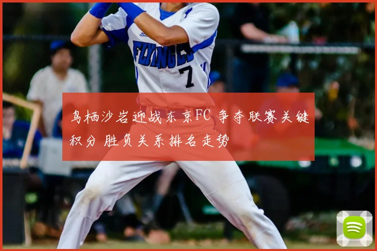 鸟栖沙岩迎战东京FC 争夺联赛关键积分 胜负关系排名走势