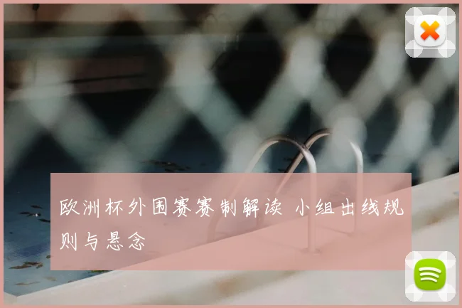 欧洲杯外围赛赛制解读 小组出线规则与悬念