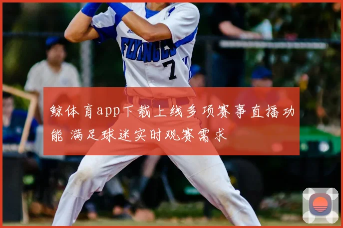 鲸体育app下载上线多项赛事直播功能 满足球迷实时观赛需求