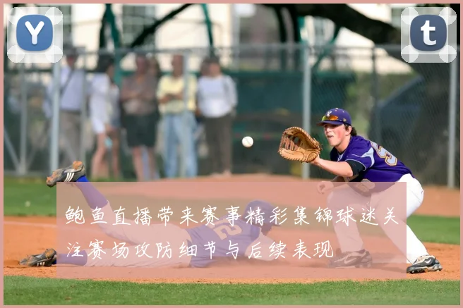 鲍鱼直播带来赛事精彩集锦球迷关注赛场攻防细节与后续表现