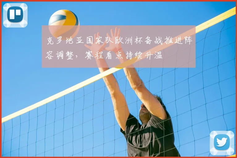 克罗地亚国家队欧洲杯备战推进阵容调整,赛程看点持续升温
