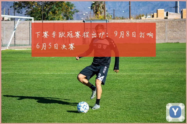 下赛季欧冠赛程出炉:9月8日打响 6月5日决赛