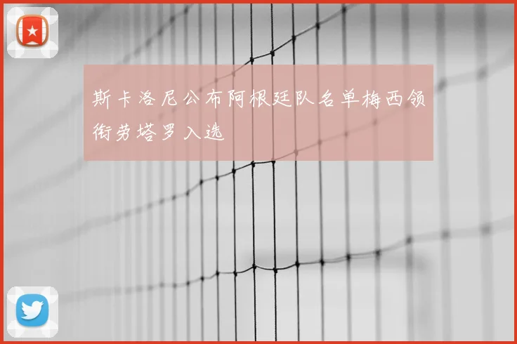 斯卡洛尼公布阿根廷队名单梅西领衔劳塔罗入选