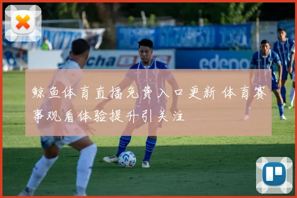 鲸鱼体育直播免费入口更新 体育赛事观看体验提升引关注