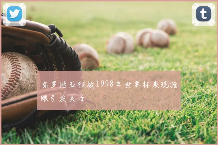 克罗地亚征战1998年世界杯表现抢眼引发关注