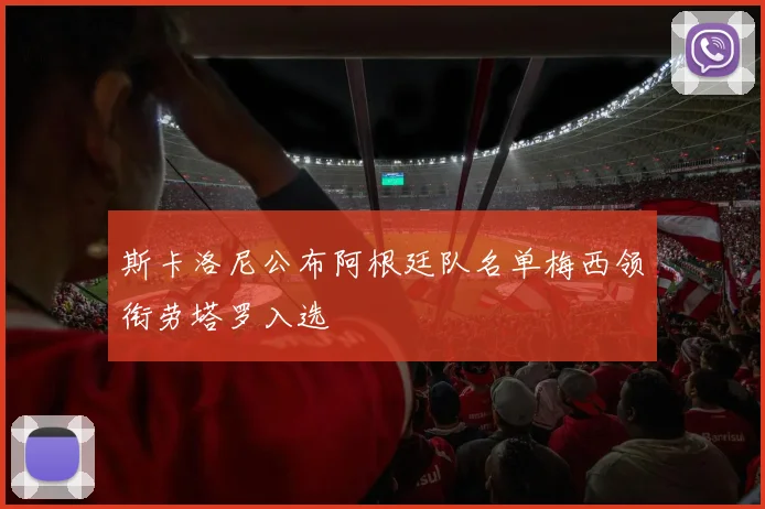 斯卡洛尼公布阿根廷队名单梅西领衔劳塔罗入选