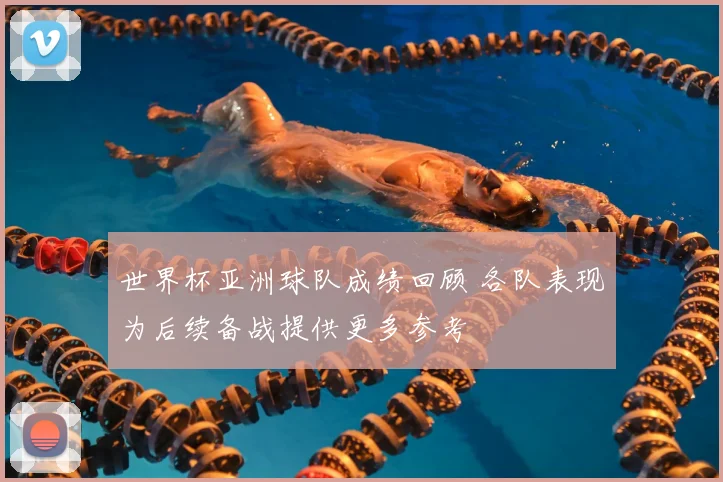世界杯亚洲球队成绩回顾 各队表现为后续备战提供更多参考